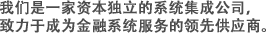 我们是一家资本独立的系统集成公司，致力于成为金融系统服务的领先供应商。