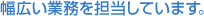 幅広い業務を担当しています。