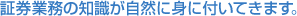 証券業務の知識が自然に身に付いてきます。